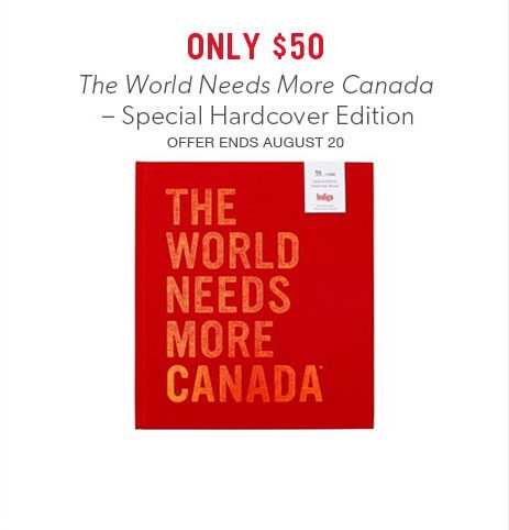 The World Needs More Canada - special hardcover edition, only $50 The World Needs More Canada - special hardcover edition, only $50